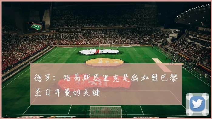 德罗：路易斯恩里克是我加盟巴黎圣日耳曼的关键