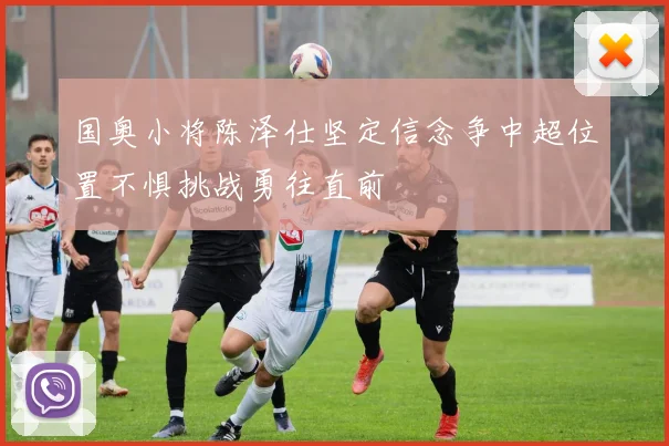 国奥小将陈泽仕坚定信念争中超位置不惧挑战勇往直前