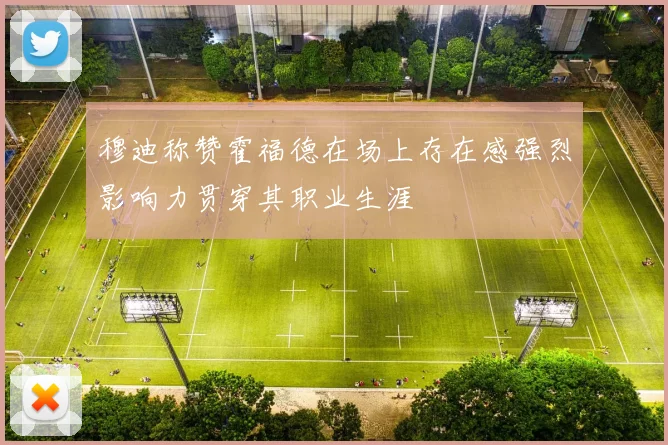 穆迪称赞霍福德在场上存在感强烈影响力贯穿其职业生涯