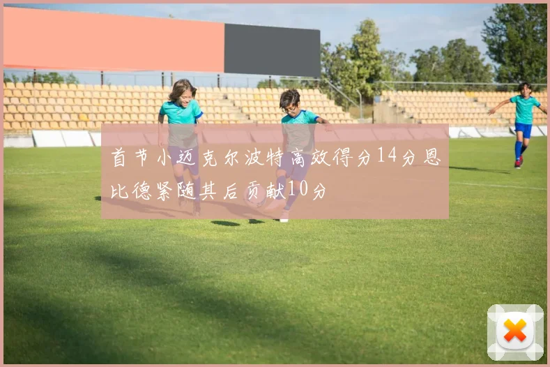 首节小迈克尔波特高效得分14分恩比德紧随其后贡献10分