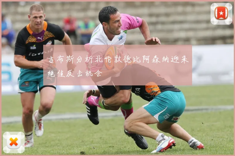 吉布斯分析北伦敦德比阿森纳迎来绝佳反击机会