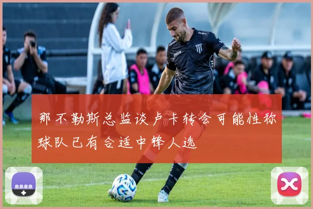 那不勒斯总监谈卢卡转会可能性称球队已有合适中锋人选