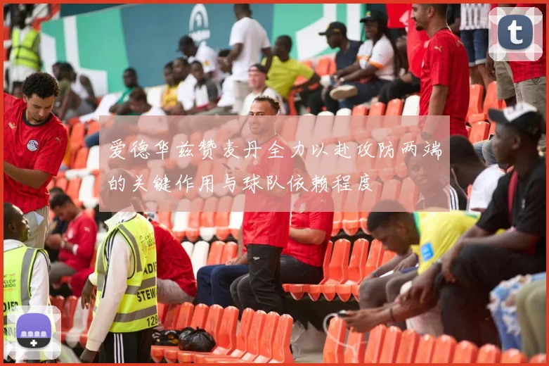 爱德华兹赞麦丹全力以赴攻防两端的关键作用与球队依赖程度