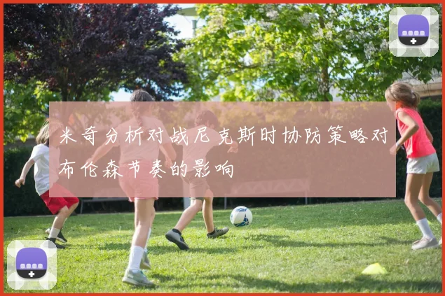 米奇分析对战尼克斯时协防策略对布伦森节奏的影响