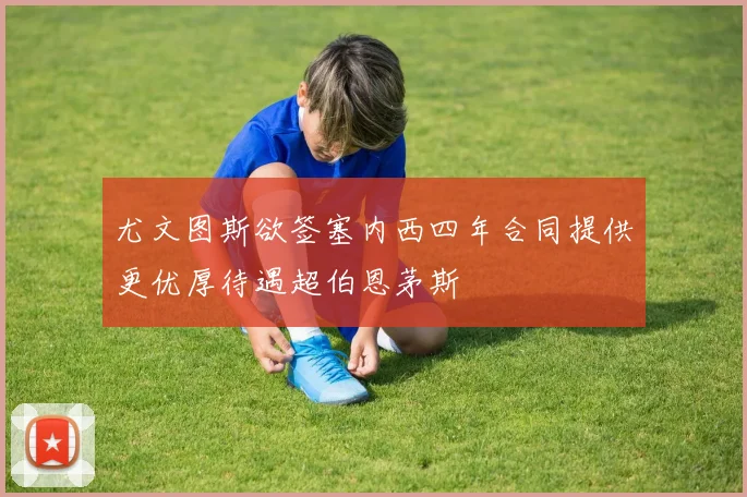 尤文图斯欲签塞内西四年合同提供更优厚待遇超伯恩茅斯