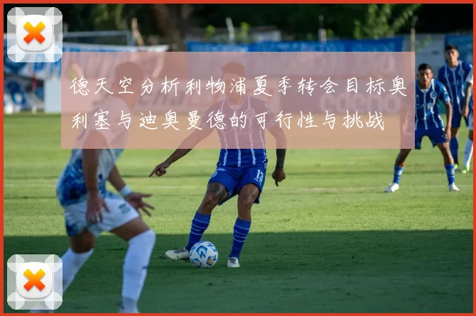 德天空分析利物浦夏季转会目标奥利塞与迪奥曼德的可行性与挑战