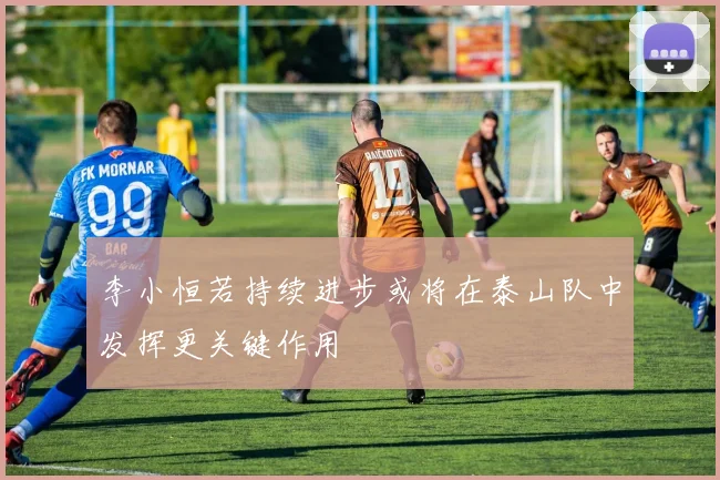 李小恒若持续进步或将在泰山队中发挥更关键作用