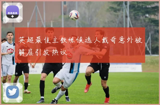 英超最佳主教练候选人戴奇意外被解雇引发热议