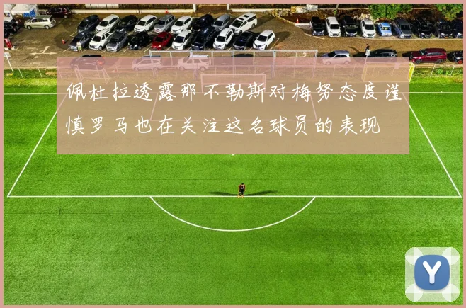 佩杜拉透露那不勒斯对梅努态度谨慎罗马也在关注这名球员的表现