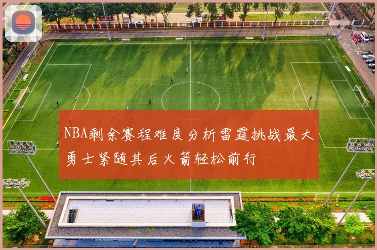 NBA剩余赛程难度分析雷霆挑战最大勇士紧随其后火箭轻松前行