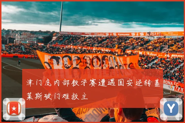 津门虎内部教学赛遭遇国安逆转基莱斯破门难救主