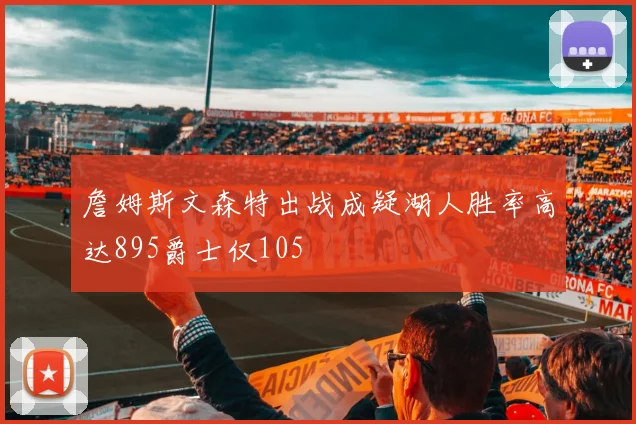 詹姆斯文森特出战成疑湖人胜率高达895爵士仅105