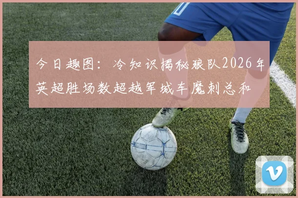今日趣图：冷知识揭秘狼队2026年英超胜场数超越军城车魔刺总和
