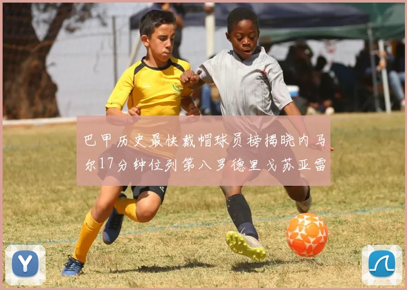 巴甲历史最快戴帽球员榜揭晓内马尔17分钟位列第八罗德里戈苏亚雷斯同样上榜