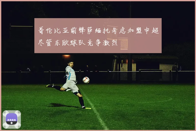 哥伦比亚前锋萨缅托考虑加盟中超尽管东欧球队竞争激烈