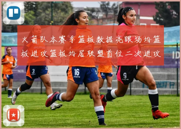 火箭队本赛季篮板数据亮眼场均篮板进攻篮板均居联盟首位二次进攻得分紧随其后
