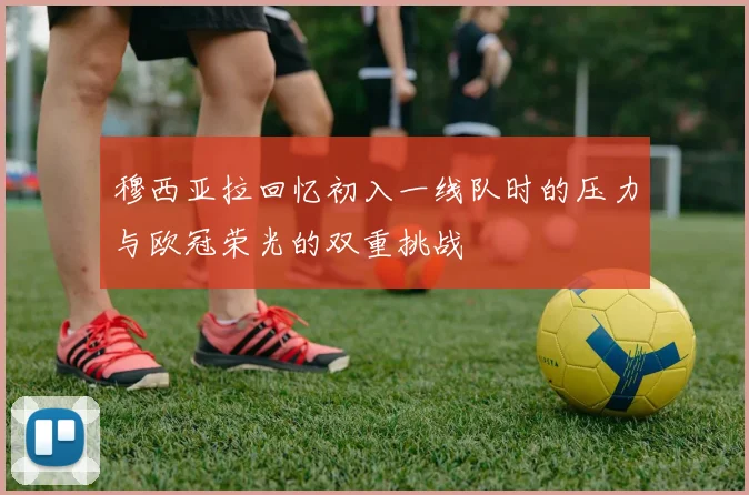穆西亚拉回忆初入一线队时的压力与欧冠荣光的双重挑战
