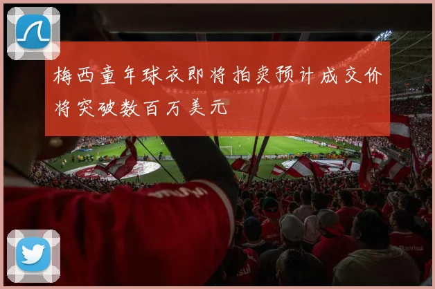 梅西童年球衣即将拍卖预计成交价将突破数百万美元