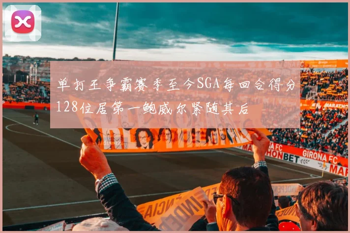 单打王争霸赛季至今SGA每回合得分128位居第一鲍威尔紧随其后