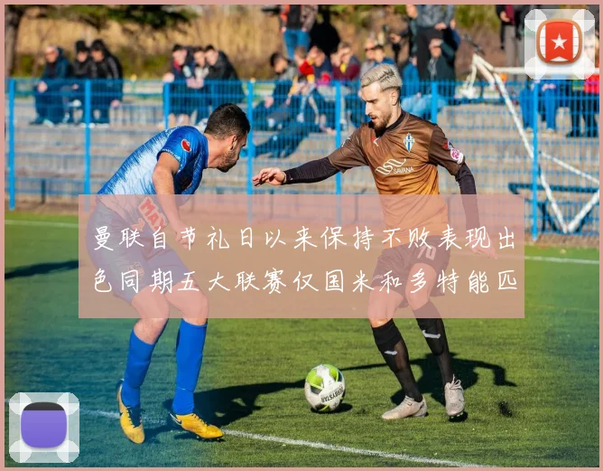 曼联自节礼日以来保持不败表现出色同期五大联赛仅国米和多特能匹敌