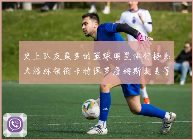 史上队友最多的篮球明星排行榜杰夫格林领衔卡特保罗詹姆斯麦基等人上榜