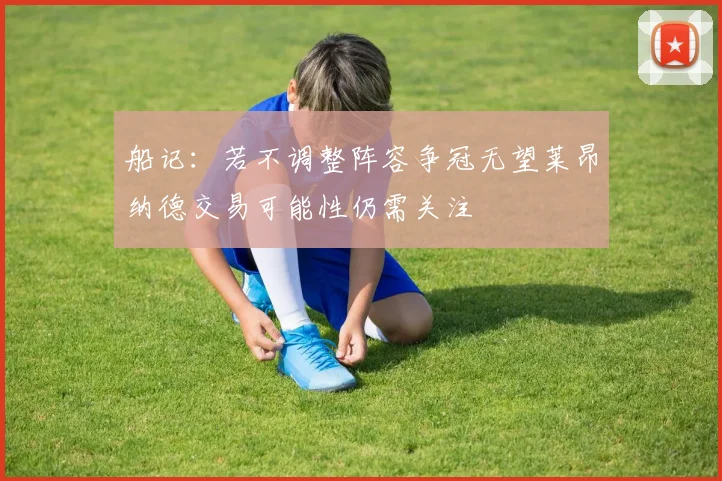 船记：若不调整阵容争冠无望莱昂纳德交易可能性仍需关注