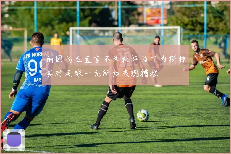 纳因戈兰直言不讳批评马丁内斯称其对足球一无所知表现糟糕