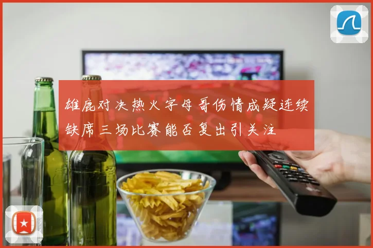 雄鹿对决热火字母哥伤情成疑连续缺席三场比赛能否复出引关注