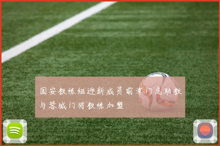 国安教练组迎新成员前津门虎助教与蓉城门将教练加盟