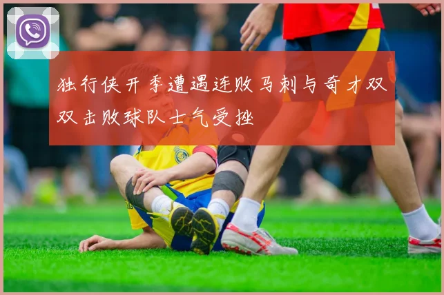 独行侠开季遭遇连败马刺与奇才双双击败球队士气受挫