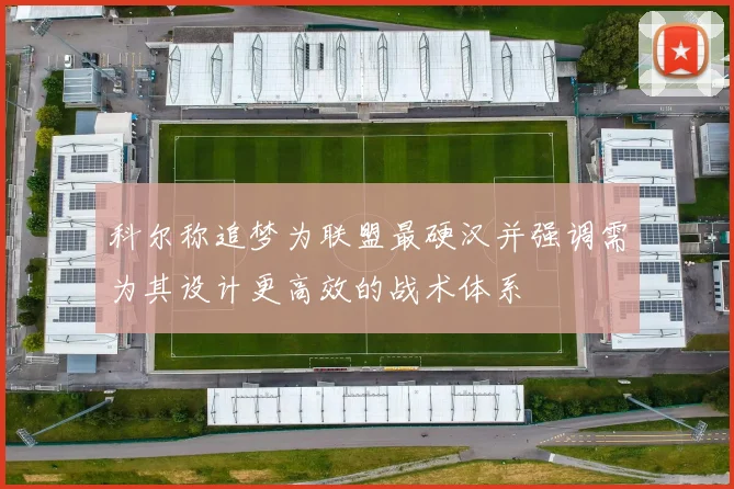 科尔称追梦为联盟最硬汉并强调需为其设计更高效的战术体系
