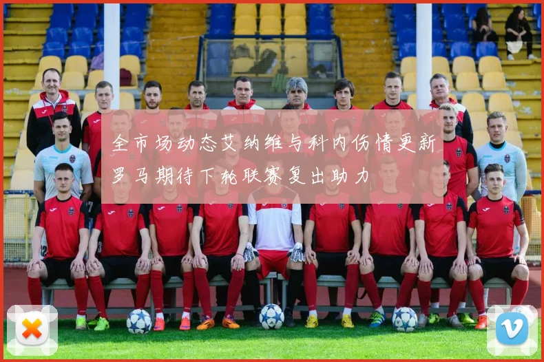 全市场动态艾纳维与科内伤情更新罗马期待下轮联赛复出助力