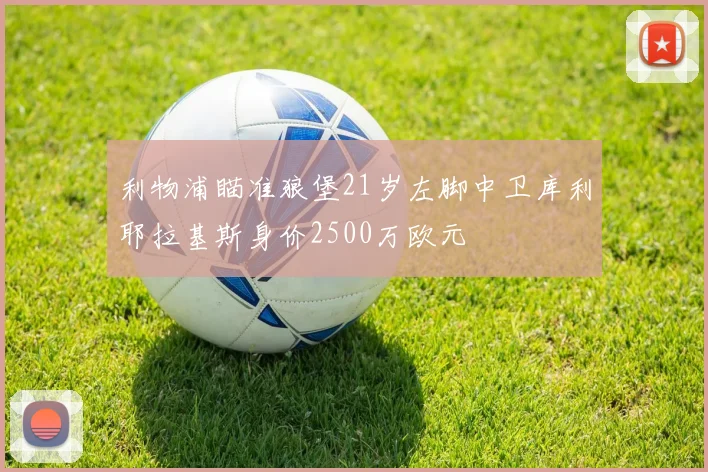 利物浦瞄准狼堡21岁左脚中卫库利耶拉基斯身价2500万欧元