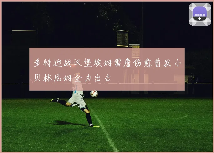 多特迎战汉堡埃姆雷詹伤愈首发小贝林厄姆全力出击